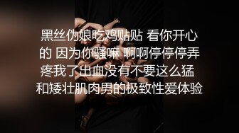 黑丝伪娘吃鸡贴贴 看你开心的 因为你骚嘛 啊啊停停停弄疼我了出血没有不要这么猛 和矮壮肌肉男的极致性爱体验