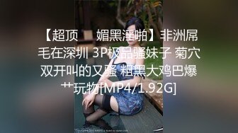 【超顶❤️媚黑淫啪】非洲屌毛在深圳 3P极品骚妹子 菊穴双开叫的又骚 粗黑大鸡巴爆艹玩物[MP4/1.92G]