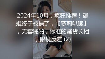 2024年10月，疯狂推荐！御姐终于被操了，【萝莉叭嗦】，无套啪啪，标准的骚货长相，眼镜反差 (2)