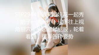 STP29441 漂亮姐妹花一起秀！奶子一大一小！从下往上视角掰穴，一起翘起屁股，轮着看逼，摆弄各种姿势