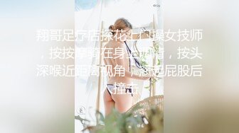 翔哥足疗店探花上门操女技师，按按摩骑在身上调情，按头深喉近距离视角，翘起屁股后入撞击