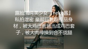 露脸清纯美少女『neko酱』私拍泄密 童颜巨乳超极品身材，被大鸡巴爸爸当成鸡巴套子，被大肉棒操到合不拢腿