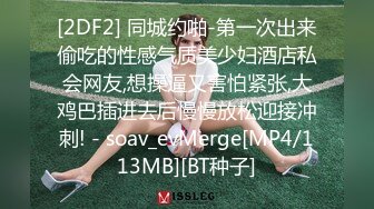 [2DF2] 同城约啪-第一次出来偷吃的性感气质美少妇酒店私会网友,想操逼又害怕紧张,大鸡巴插进去后慢慢放松迎接冲刺! - soav_evMerge[MP4/113MB][BT种子]