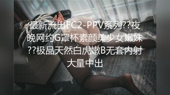 最新流出FC2-PPV系列??夜晚网约G罩杯素颜美少女嫩妹??极品天然白虎嫩B无套内射大量中出