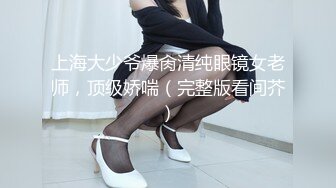 上海大少爷爆肏清纯眼镜女老师，顶级娇喘（完整版看间芥）