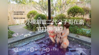 美乳小模跟富二代公子哥在豪宅打砲自拍