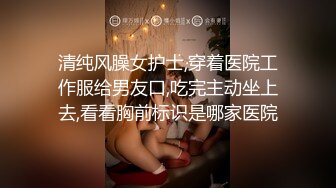 清纯风臊女护士,穿着医院工作服给男友口,吃完主动坐上去,看看胸前标识是哪家医院