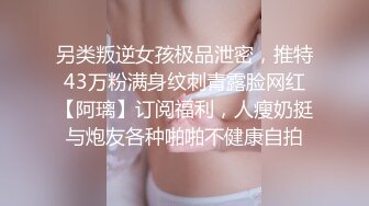 另类叛逆女孩极品泄密，推特43万粉满身纹刺青露脸网红【阿璃】订阅福利，人瘦奶挺与炮友各种啪啪不健康自拍