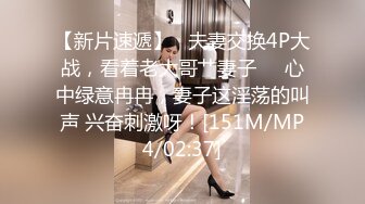 【新片速遞】   夫妻交换4P大战，看着老大哥艹妻子❤️心中绿意冉冉，妻子这淫荡的叫声 兴奋刺激呀！[151M/MP4/02:37]