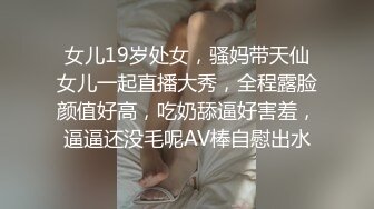 女儿19岁处女，骚妈带天仙女儿一起直播大秀，全程露脸颜值好高，吃奶舔逼好害羞，逼逼还没毛呢AV棒自慰出水