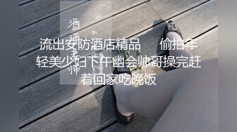 流出安防酒店精品❤️偷拍年轻美少妇下午幽会帅哥操完赶着回家吃晚饭