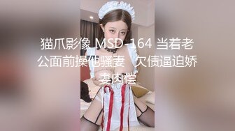 猫爪影像 MSD-164 当着老公面前操他骚妻⭐欠债逼迫娇妻肉偿