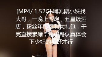 [MP4/ 1.52G] 哺乳期小妹找大哥，一晚上四炮，五星级酒店，粉丝年度福利大礼包，干完直接累瘫，让小哥认真体会下少妇的美好才行