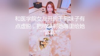 和医学院女友开房干到妹子有点虚脱，把精液射她嘴里给她补补