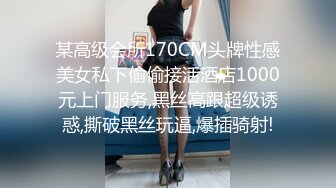 某高级会所170CM头牌性感美女私下偷偷接活酒店1000元上门服务,黑丝高跟超级诱惑,撕破黑丝玩逼,爆插骑射!