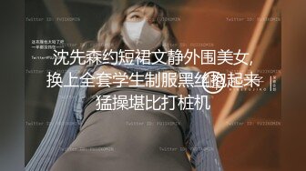 沈先森约短裙文静外围美女,换上全套学生制服黑丝抱起来猛操堪比打桩机