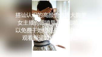 搭讪认识的高颜值气质大胸美女主播约眼镜男宾馆啪啪,可以免费干她但是要答应让粉丝观看操逼过程,国语对白!