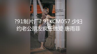 ?91制片厂? 91KCM057 少妇约老公朋友疯狂做爱 唐雨菲