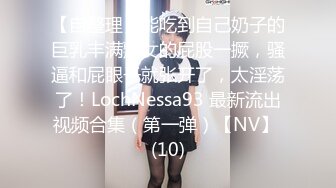 【自整理】能吃到自己奶子的巨乳丰满熟女的屁股一撅，骚逼和屁眼子就张开了，太淫荡了！LochNessa93 最新流出视频合集（第一弹）【NV】 (10)