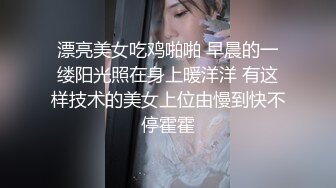 漂亮美女吃鸡啪啪 早晨的一缕阳光照在身上暖洋洋 有这样技术的美女上位由慢到快不停霍霍