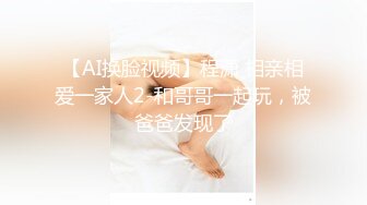 【AI换脸视频】程潇 相亲相爱一家人2-和哥哥一起玩，被爸爸发现了