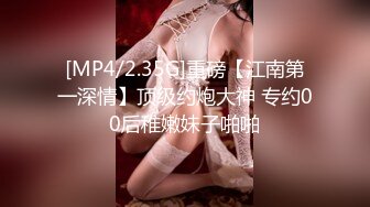 [MP4/2.35G]重磅【江南第一深情】顶级约炮大神 专约00后稚嫩妹子啪啪