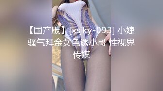 【国产版】[xsjky-093] 小婕 骚气拜金女色诱小哥 性视界传媒