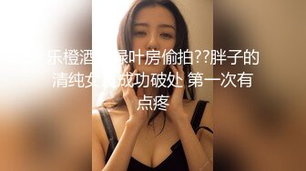 乐橙酒店绿叶房偷拍??胖子的清纯女友成功破处 第一次有点疼