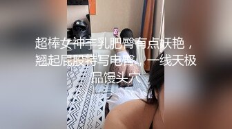 超棒女神丰乳肥臀有点妖艳，翘起屁股特写电臀，一线天极品馒头穴