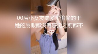 00后小女友喝多了偷偷的干她的屁眼都没有感觉之前都不让干