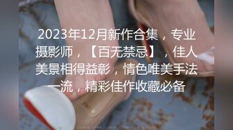 2023年12月新作合集，专业摄影师，【百无禁忌】，佳人美景相得益彰，情色唯美手法一流，精彩佳作收藏必备