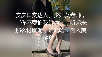 安庆口交达人、少妇女老师，‘你不要拍我脸啦’，听起来那么讨厌呢，哈哈哈，后入爽哒哒！