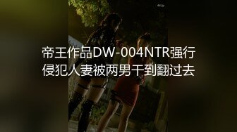 帝王作品DW-004NTR强行侵犯人妻被两男干到翻过去