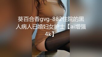 葵百合香gvg-882住院的黑人病人已婚妇女护士【ai增强4k】