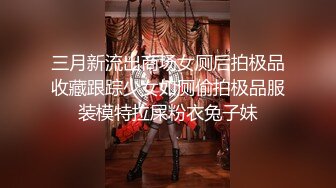 三月新流出商场女厕后拍极品收藏跟踪少女如厕偷拍极品服装模特拉屎粉衣兔子妹