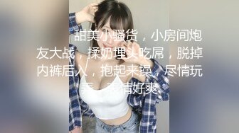 ❤️❤️甜美小骚货，小房间炮友大战，揉奶埋头吃屌，脱掉内裤后入，抱起来操，尽情玩弄，表情好爽