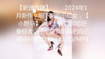 【新速片遞】 ♈♈♈2024年1月新作，刚下海的小仙女，【小野马】，护士装，00后好身材大奶子，拿着玩具把自己捅得好爽哇哇叫[3.59G/MP4/05:59:39]