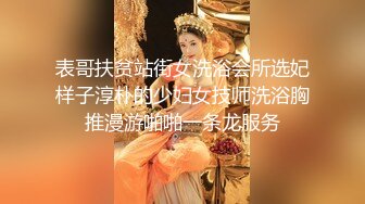 表哥扶贫站街女洗浴会所选妃样子淳朴的少妇女技师洗浴胸推漫游啪啪一条龙服务