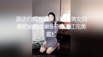 酒店约炮有点婴儿肥的美女同事把她的小嫩B干的通红完美露脸