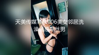 天美传媒TML006美女邻居洗澡诱惑屌丝男