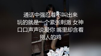 ❤️通话中强忍着不叫出来❤️玩的就是一个紧张刺激 女神口口声声说爱你 嘴里却含着别人的鸡