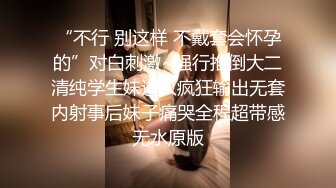 “不行 别这样 不戴套会怀孕的”对白刺激~强行推倒大二清纯学生妹进入疯狂输出无套内射事后妹子痛哭全程超带感无水原版