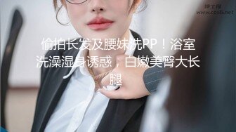 偷拍长发及腰妹洗PP！浴室洗澡湿身诱惑，白嫩美臀大长腿 