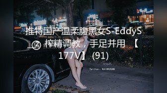 推特国产温柔腹黑女S-EddyS__z  榨精调教，手足并用  【177V】 (91)