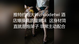 推特约炮大神zhuodetwi 酒店爆操高质量嫩妹  这身材简直就是炮架子 非常主动配合