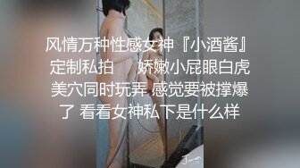 风情万种性感女神『小酒酱』定制私拍❤️娇嫩小屁眼白虎美穴同时玩弄 感觉要被撑爆了 看看女神私下是什么样