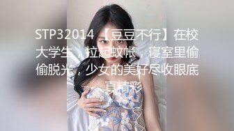 STP32014 【豆豆不行】在校大学生，拉起蚊帐，寝室里偷偷脱光，少女的美好尽收眼底，真精彩