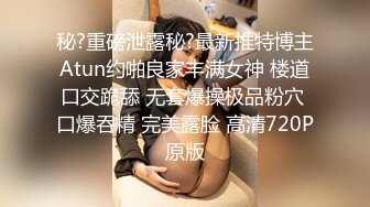 秘?重磅泄露秘?最新推特博主Atun约啪良家丰满女神 楼道口交跪舔 无套爆操极品粉穴 口爆吞精 完美露脸 高清720P原版