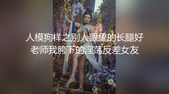 人模狗样之别人眼里的长腿好老师我胯下的淫荡反差女友