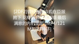 [2DF2]曾经很高冷现在臣服胯下 花样抽插肆意抽插 最后满意的内射里面 [MP4/121MB][BT种子]